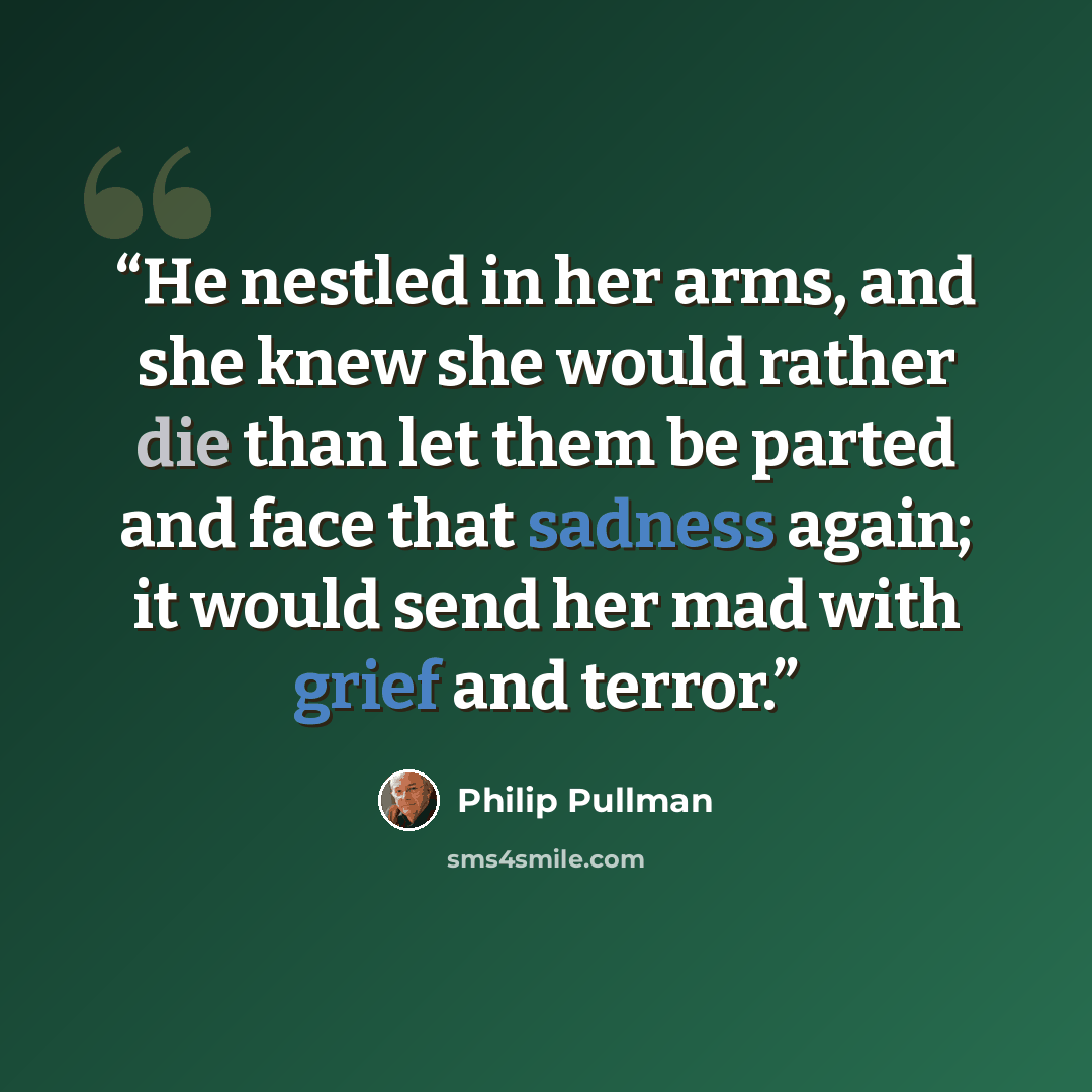 “He nestled in her arms, and she knew she would rather die than let them be parted and face that sadness again; it would send her mad with grief and terror.” quote by Philip Pullman