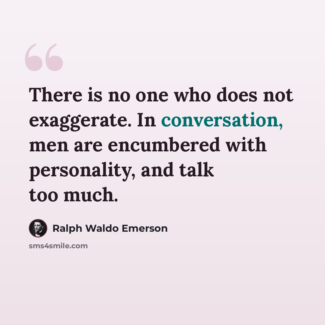 “There is no one who does not exaggerate. In conversation, men are encumbered with personality, and talk too much.” quote by Ralph Waldo Emerson