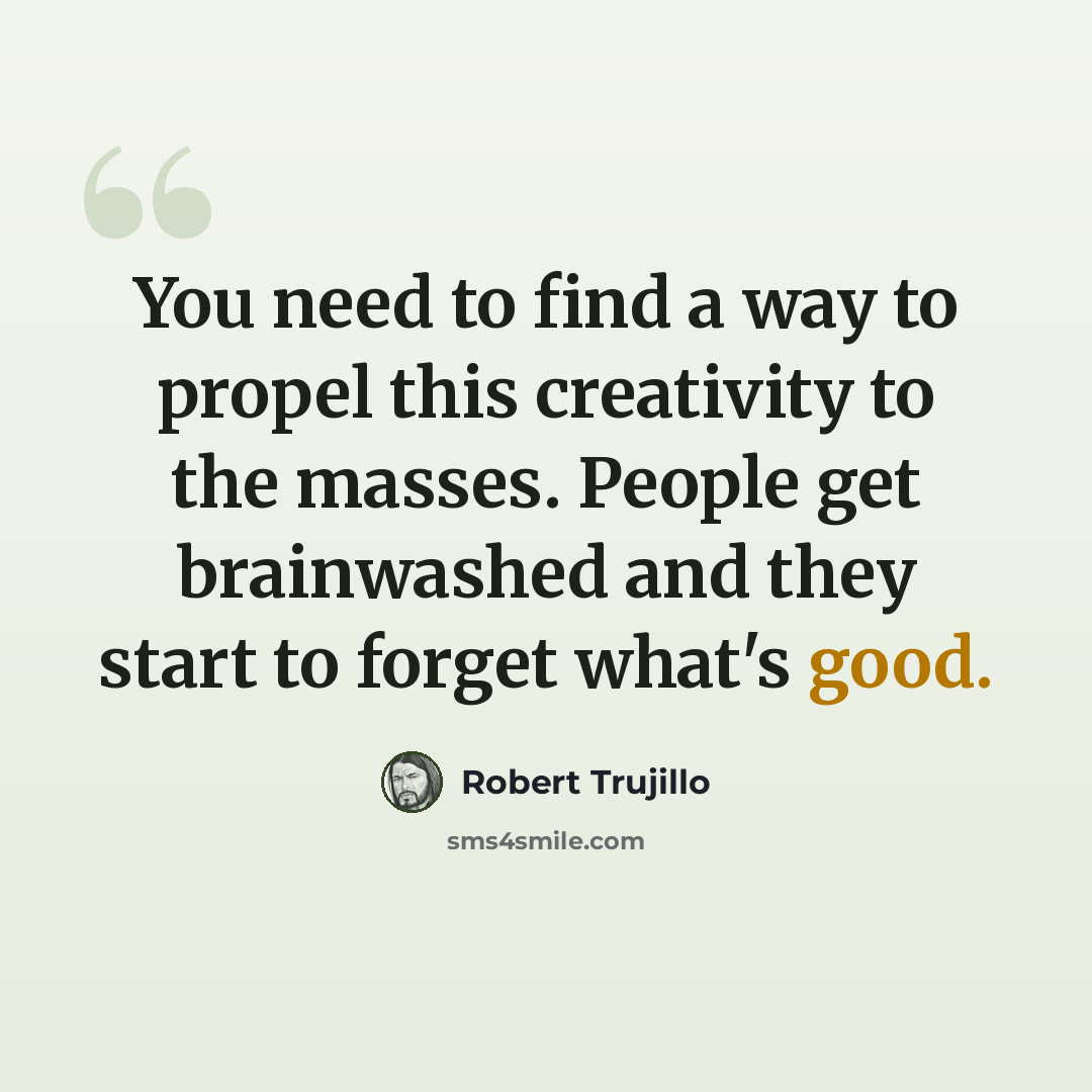 “You need to find a way to propel this creativity to the masses. People get brainwashed and they start to forget what's good.” quote by Robert Trujillo