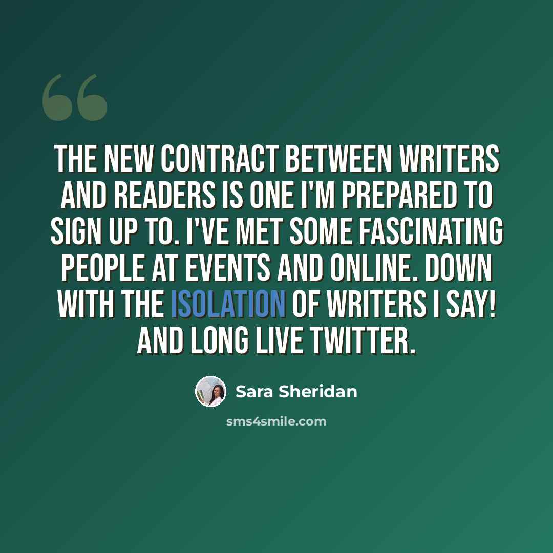 “The new contract between writers and readers is one I'm prepared to sign up to. I've met some fascinating people at events and online. Down with the isolation of writers I say! And long live Twitter.” quote by Sara Sheridan