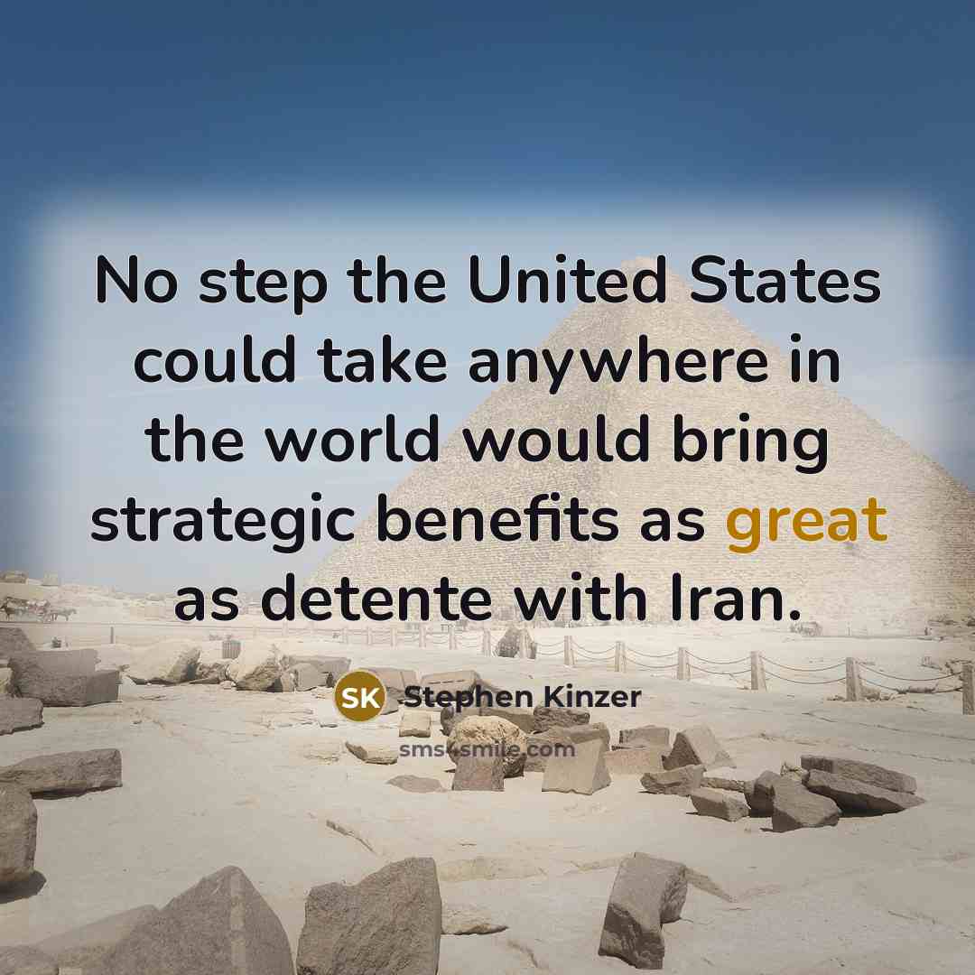 “No step the United States could take anywhere in the world would bring strategic benefits as great as detente with Iran.” quote by Stephen Kinzer