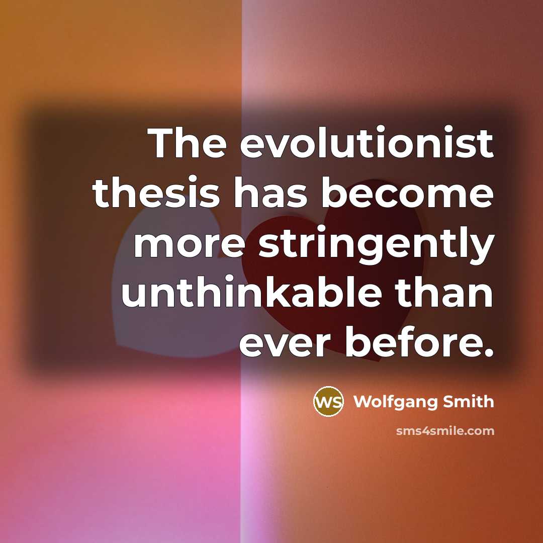 “The evolutionist thesis has become more stringently unthinkable than ever before.” quote by Wolfgang Smith