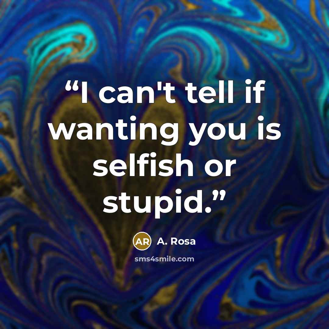 “I can't tell if wanting you is selfish or stupid.” quote by A. Rosa