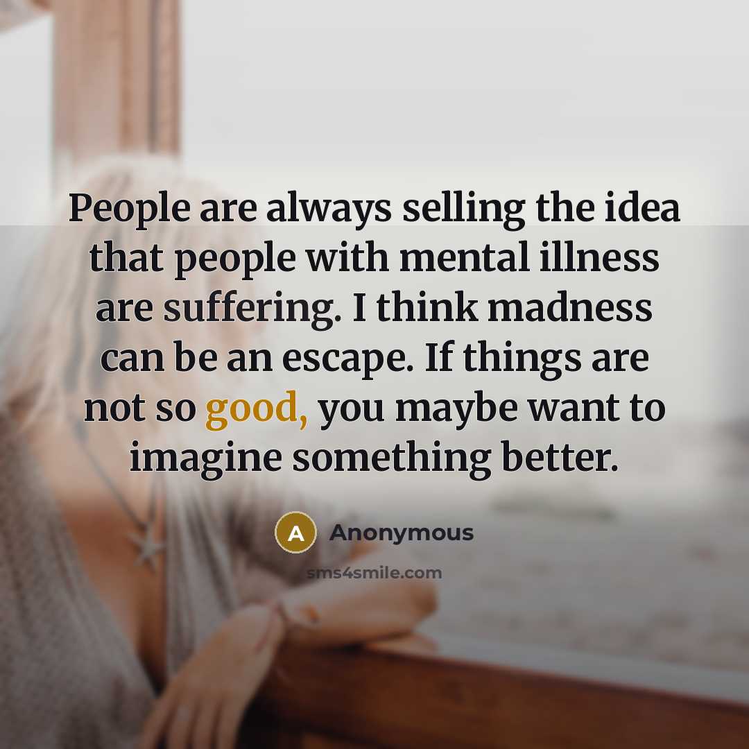 “People are always selling the idea that people with mental illness are suffering. I think madness can be an escape. If things are not so good, you maybe want to imagine something better.” quote by Anonymous