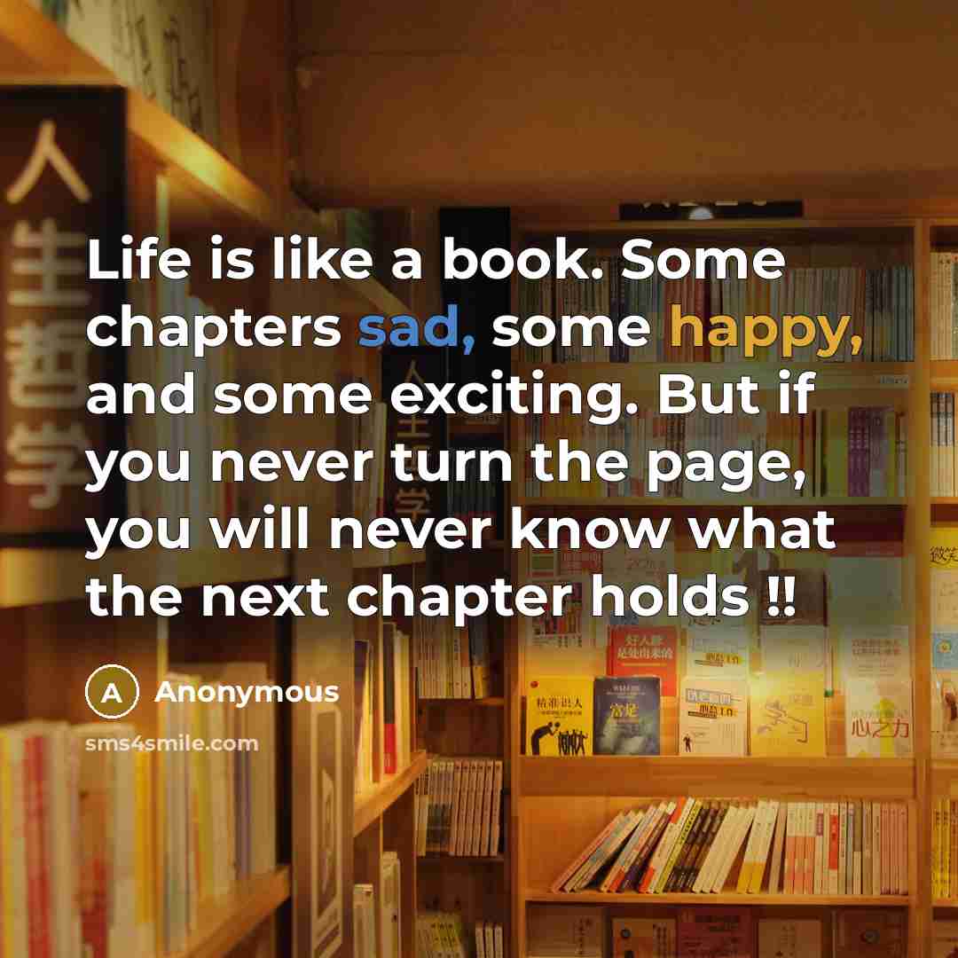 “Life is like a book. Some chapters sad, some happy, and some exciting. But if you never turn the page, you will never know what the next chapter holds !!” quote by Anonymous