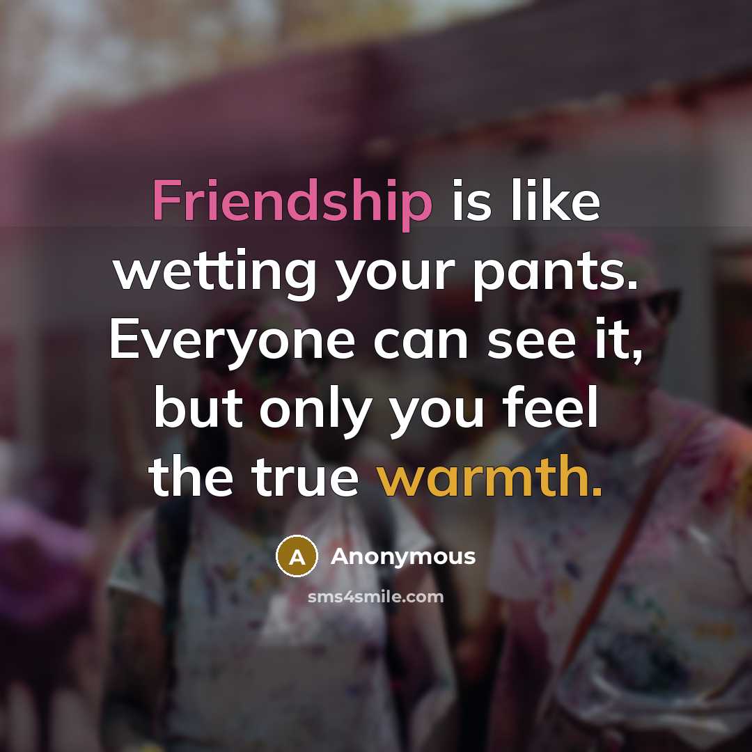 “Friendship is like wetting your pants. Everyone can see it, but only you feel the true warmth.” quote by Anonymous