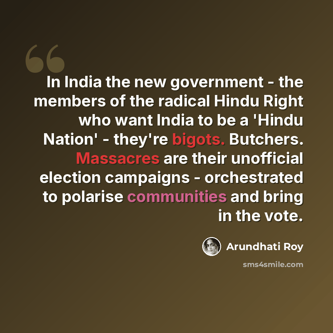 “In India the new government - the members of the radical Hindu Right who want India to be a 'Hindu Nation' - they're bigots. Butchers. Massacres are their unofficial election campaigns - orchestrated to polarise communities and bring in the vote.” quote by Arundhati Roy