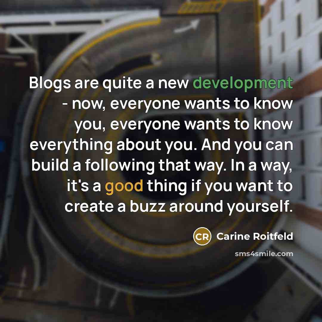 “Blogs are quite a new development - now, everyone wants to know you, everyone wants to know everything about you. And you can build a following that way. In a way, it's a good thing if you want to create a buzz around yourself.” quote by Carine Roitfeld