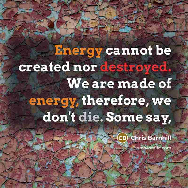 “Energy cannot be created nor destroyed. We are made of energy, therefore, we don't die. Some say,” quote by Chris Barnhill