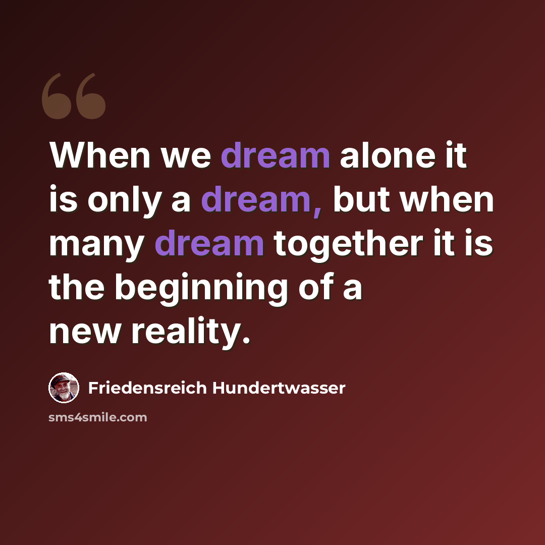 “When we dream alone it is only a dream, but when many dream together it is the beginning of a new reality.” quote by Friedensreich Hundertwasser