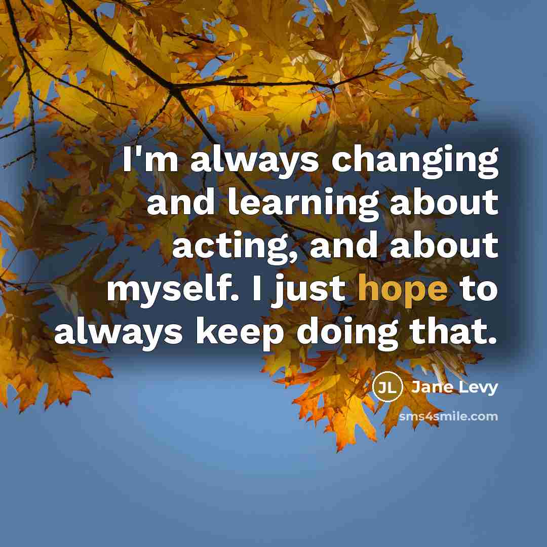 “I'm always changing and learning about acting, and about myself. I just hope to always keep doing that.” quote by Jane Levy