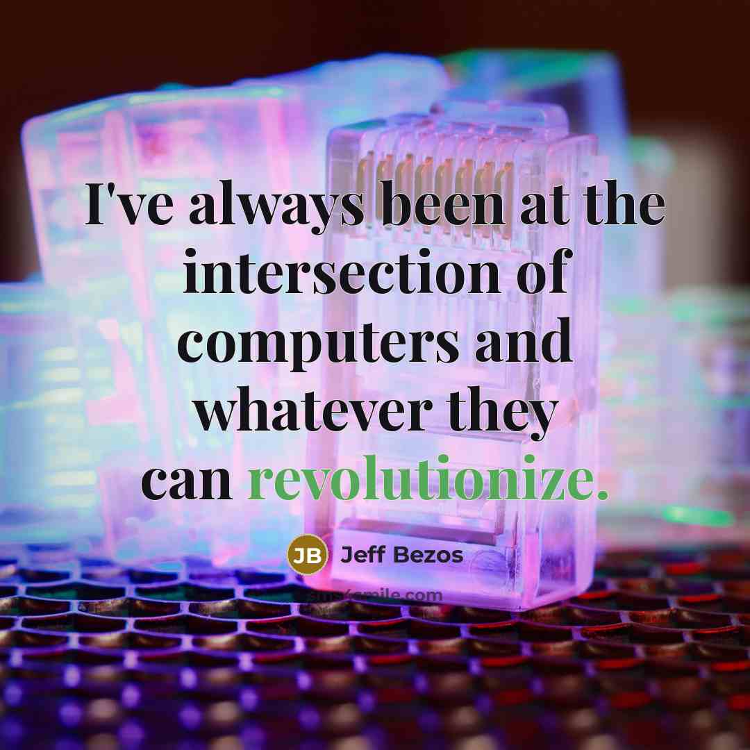 “I've always been at the intersection of computers and whatever they can revolutionize.” quote by Jeff Bezos