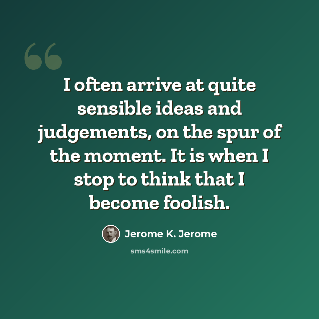 “I often arrive at quite sensible ideas and judgements, on the spur of the moment. It is when I stop to think that I become foolish.” quote by Jerome K. Jerome