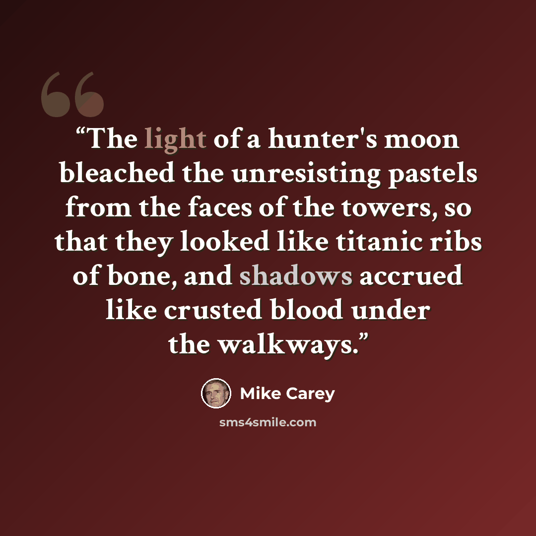 “The light of a hunter's moon bleached the unresisting pastels from the faces of the towers, so that they looked like titanic ribs of bone, and shadows accrued like crusted blood under the walkways.” quote by Mike Carey