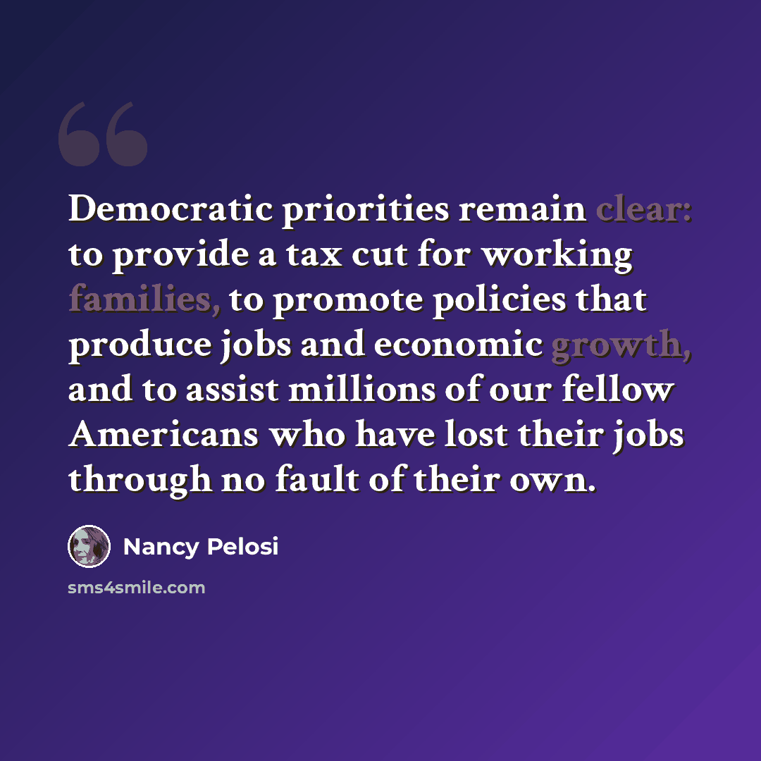 “Democratic priorities remain clear: to provide a tax cut for working families, to promote policies that produce jobs and economic growth, and to assist millions of our fellow Americans who have lost their jobs through no fault of their own.” quote by Nancy Pelosi