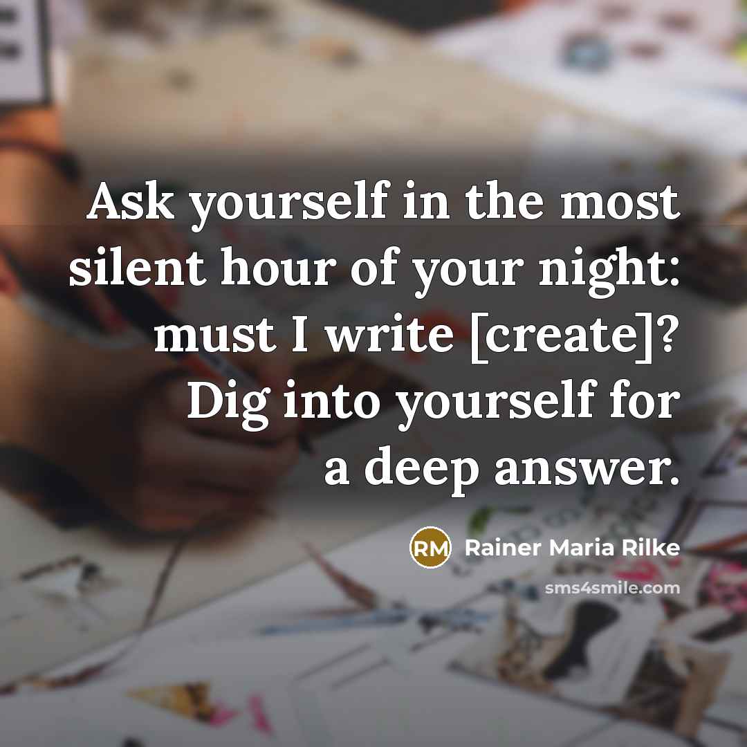 “Ask yourself in the most silent hour of your night: must I write [create]? Dig into yourself for a deep answer.” quote by Rainer Maria Rilke