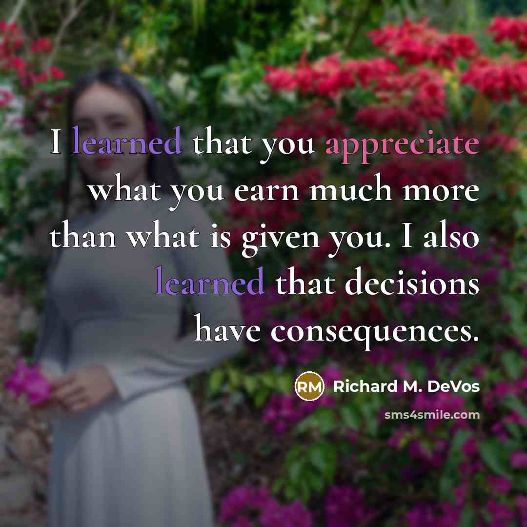 “I learned that you appreciate what you earn much more than what is given you. I also learned that decisions have consequences.” quote by Richard M. DeVos
