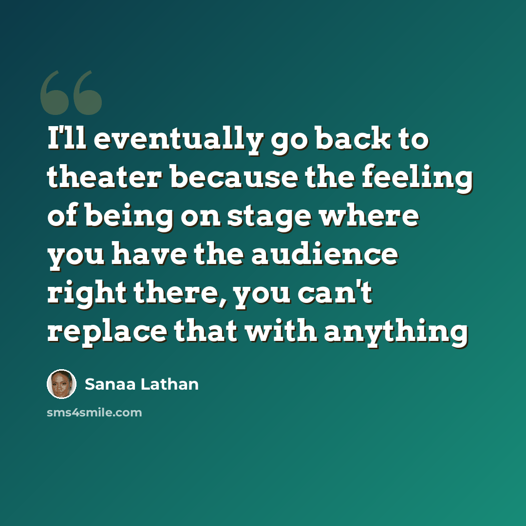 “I'll eventually go back to theater because the feeling of being on stage where you have the audience right there, you can't replace that with anything” quote by Sanaa Lathan