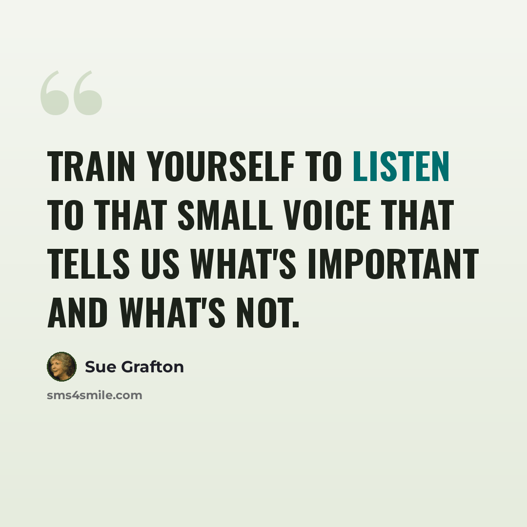 “Train yourself to listen to that small voice that tells us what's important and what's not.” quote by Sue Grafton