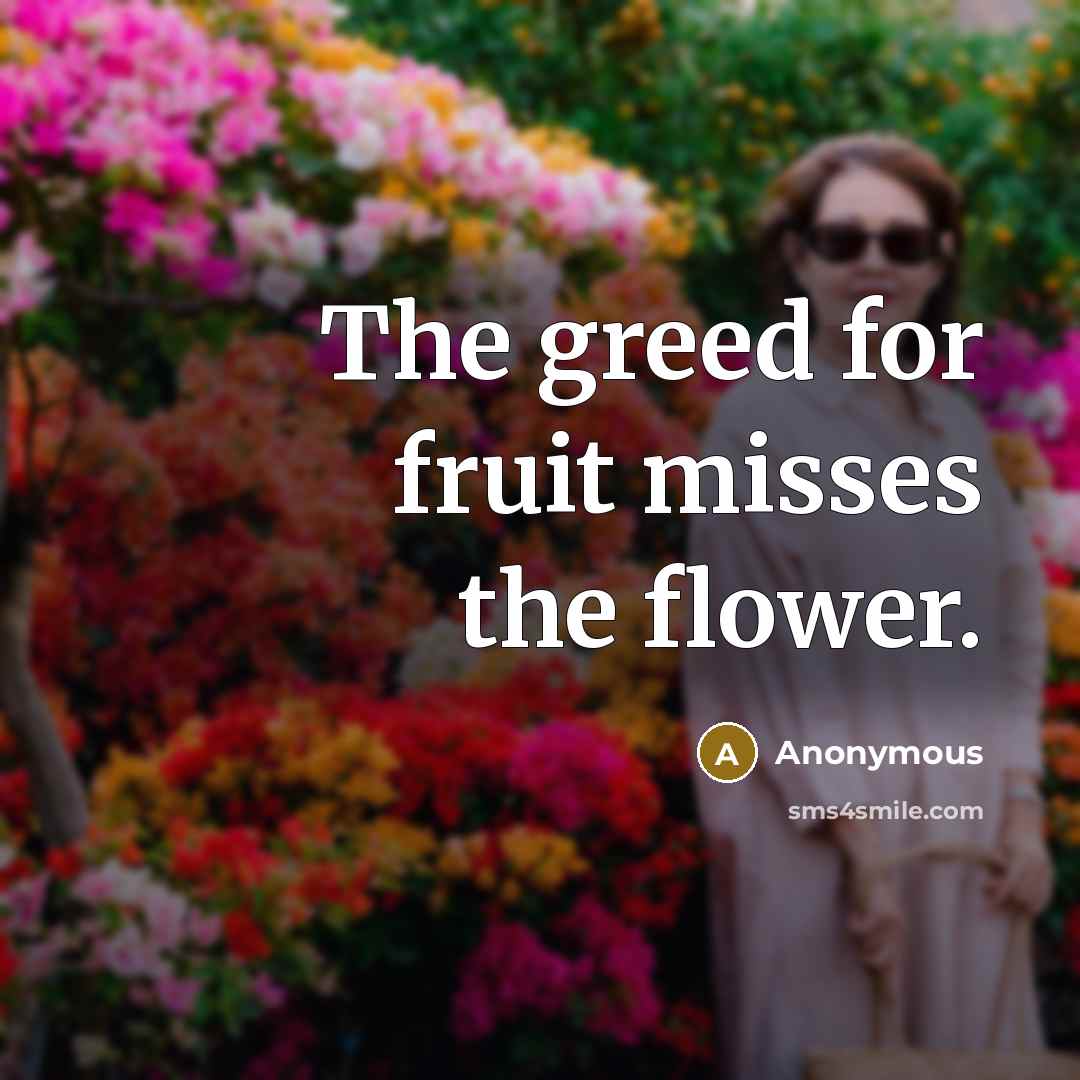 “The greed for fruit misses the flower.” quote by Anonymous