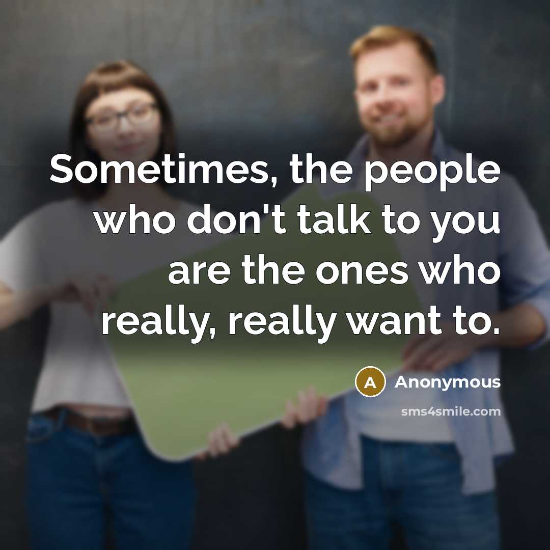 “Sometimes, the people who don't talk to you are the ones who really, really want to.” quote by Anonymous