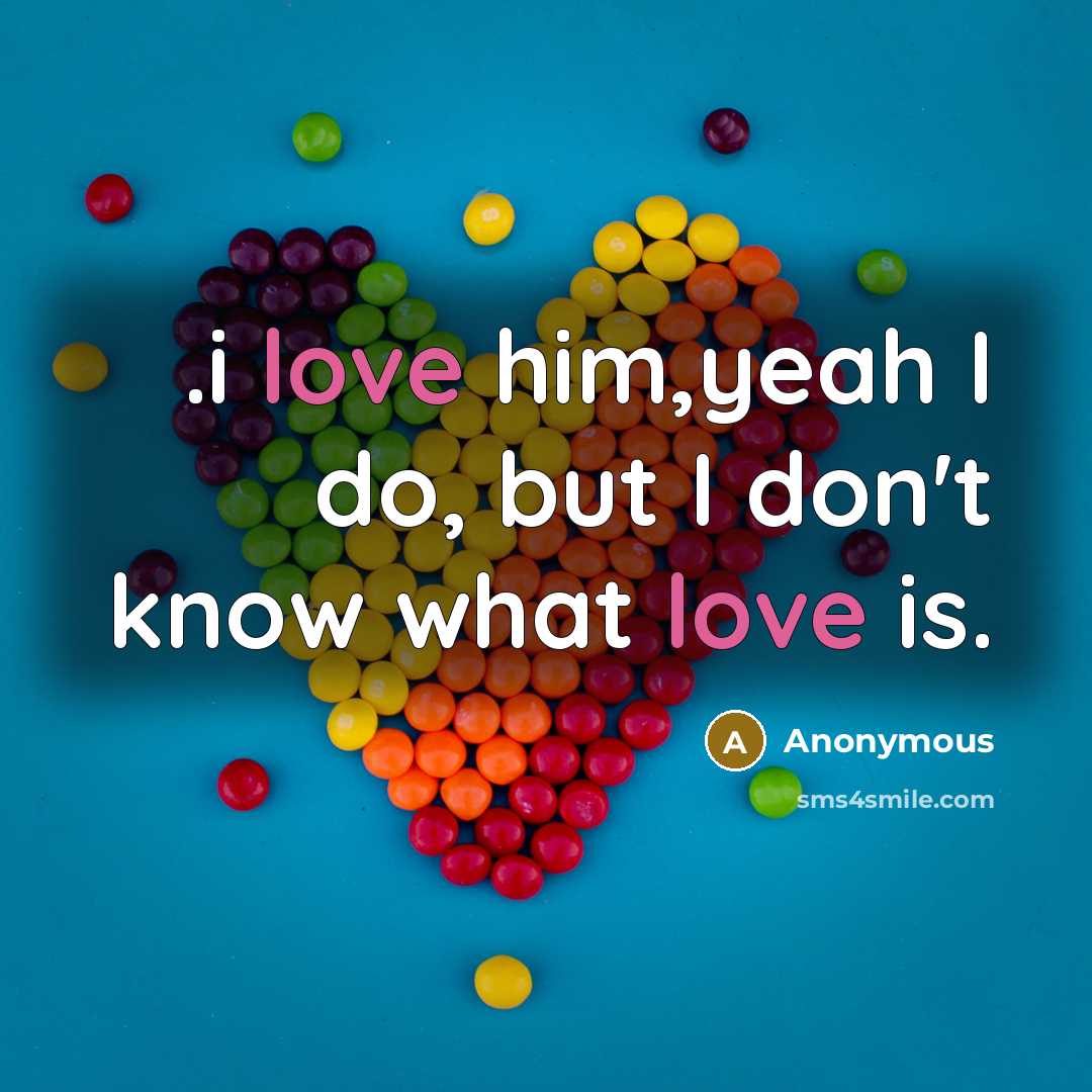 “.i love him,yeah I do, but I don't know what love is.” quote by Anonymous