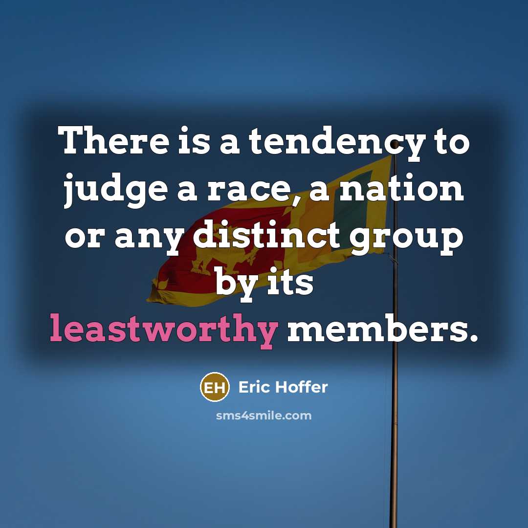 “There is a tendency to judge a race, a nation or any distinct group by its leastworthy members.” quote by Eric Hoffer