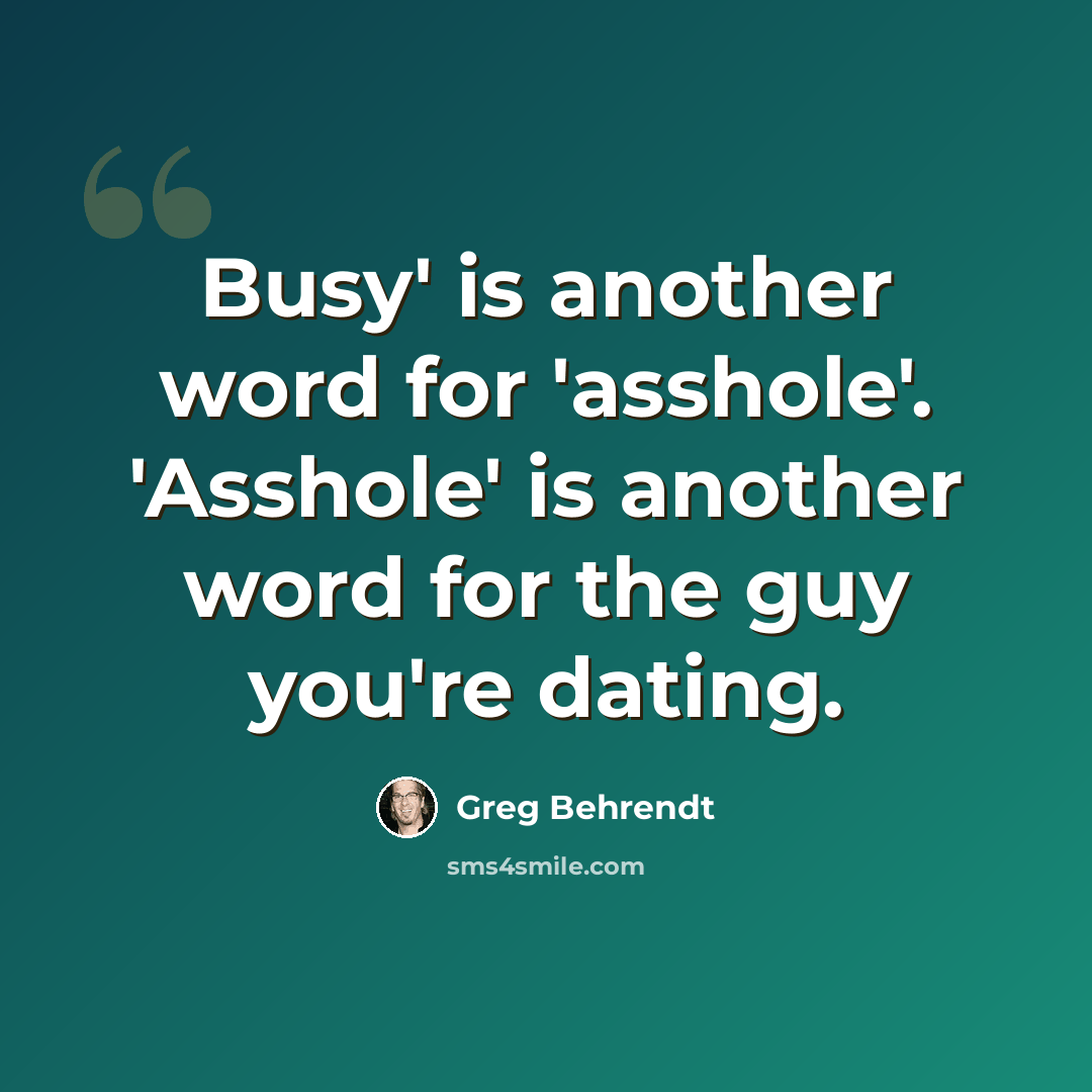 “Busy' is another word for 'asshole'. 'Asshole' is another word for the guy you're dating.” quote by Greg Behrendt