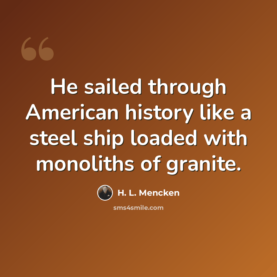 “He sailed through American history like a steel ship loaded with monoliths of granite.” quote by H. L. Mencken