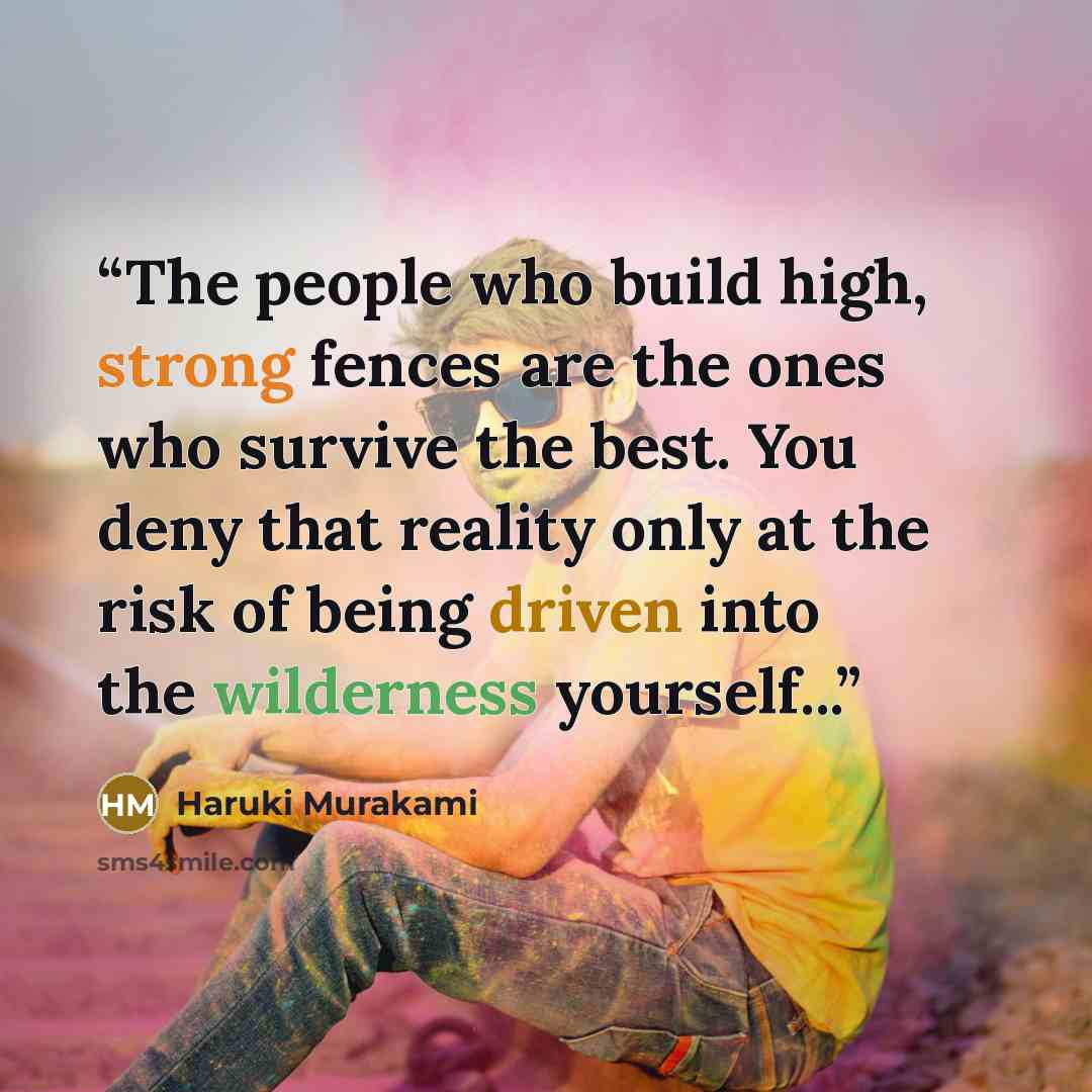 “The people who build high, strong fences are the ones who survive the best. You deny that reality only at the risk of being driven into the wilderness yourself...” quote by Haruki Murakami