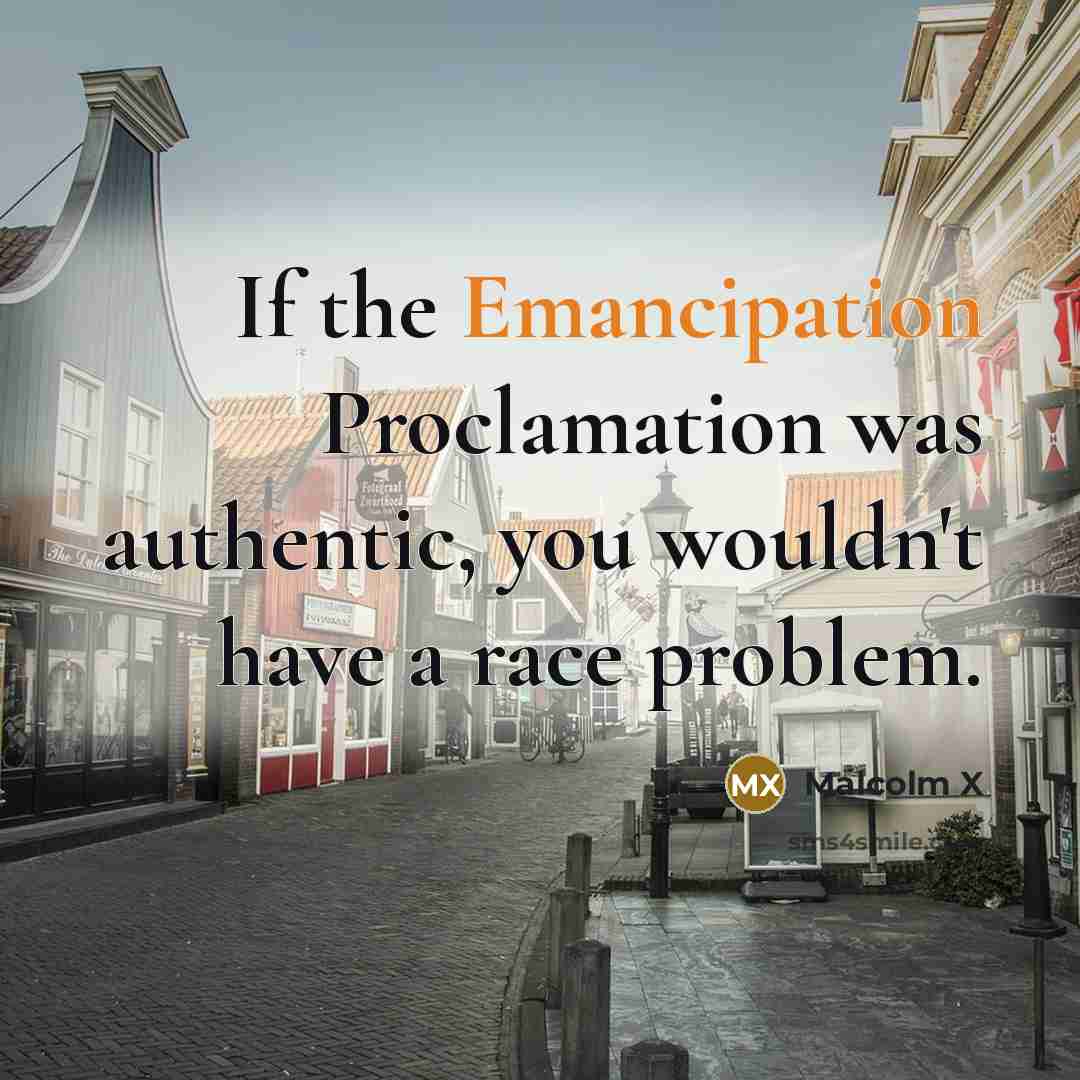 “If the Emancipation Proclamation was authentic, you wouldn't have a race problem.” quote by Malcolm X