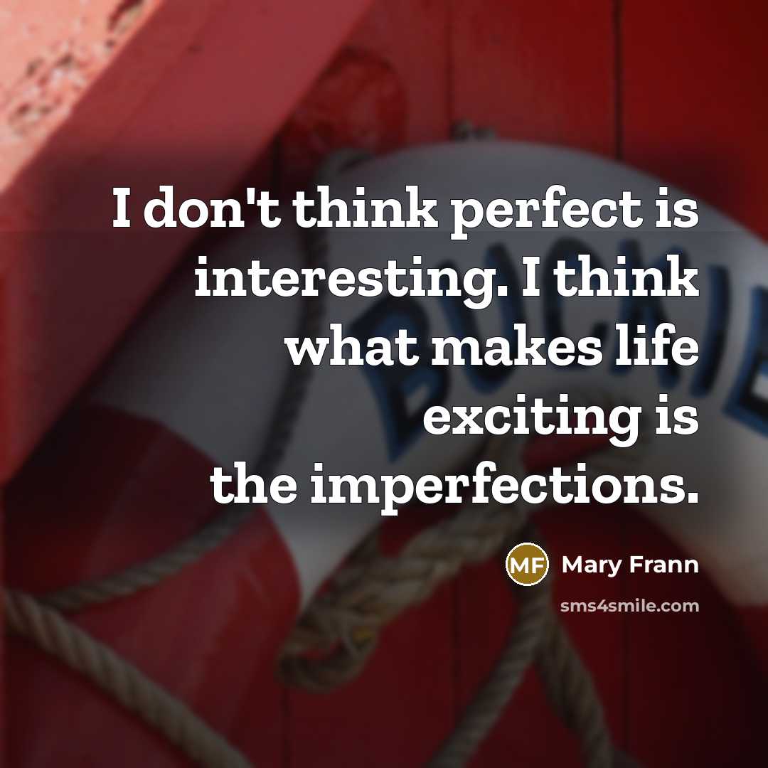 “I don't think perfect is interesting. I think what makes life exciting is the imperfections.” quote by Mary Frann