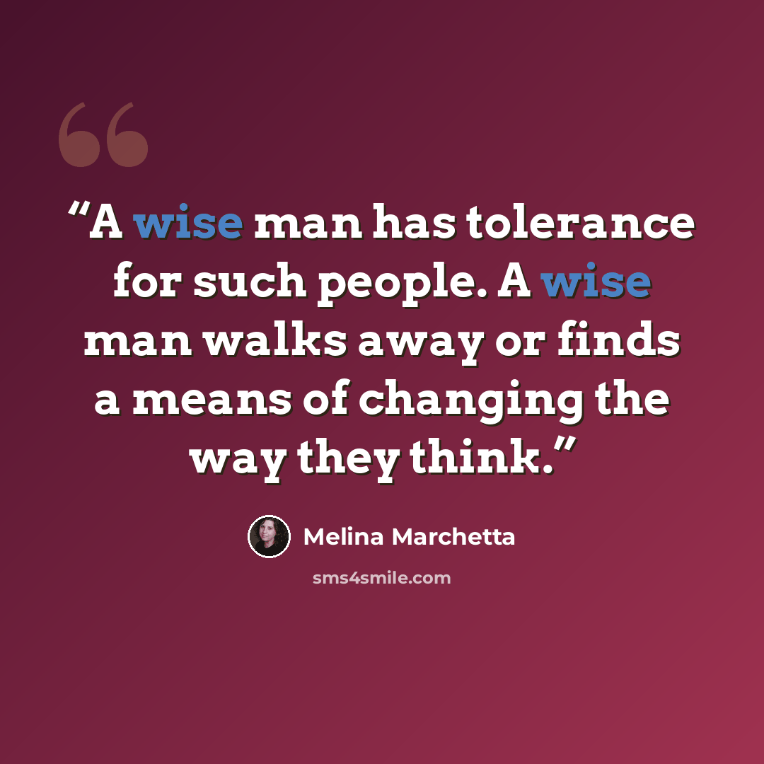 “A wise man has tolerance for such people. A wise man walks away or finds a means of changing the way they think.” quote by Melina Marchetta