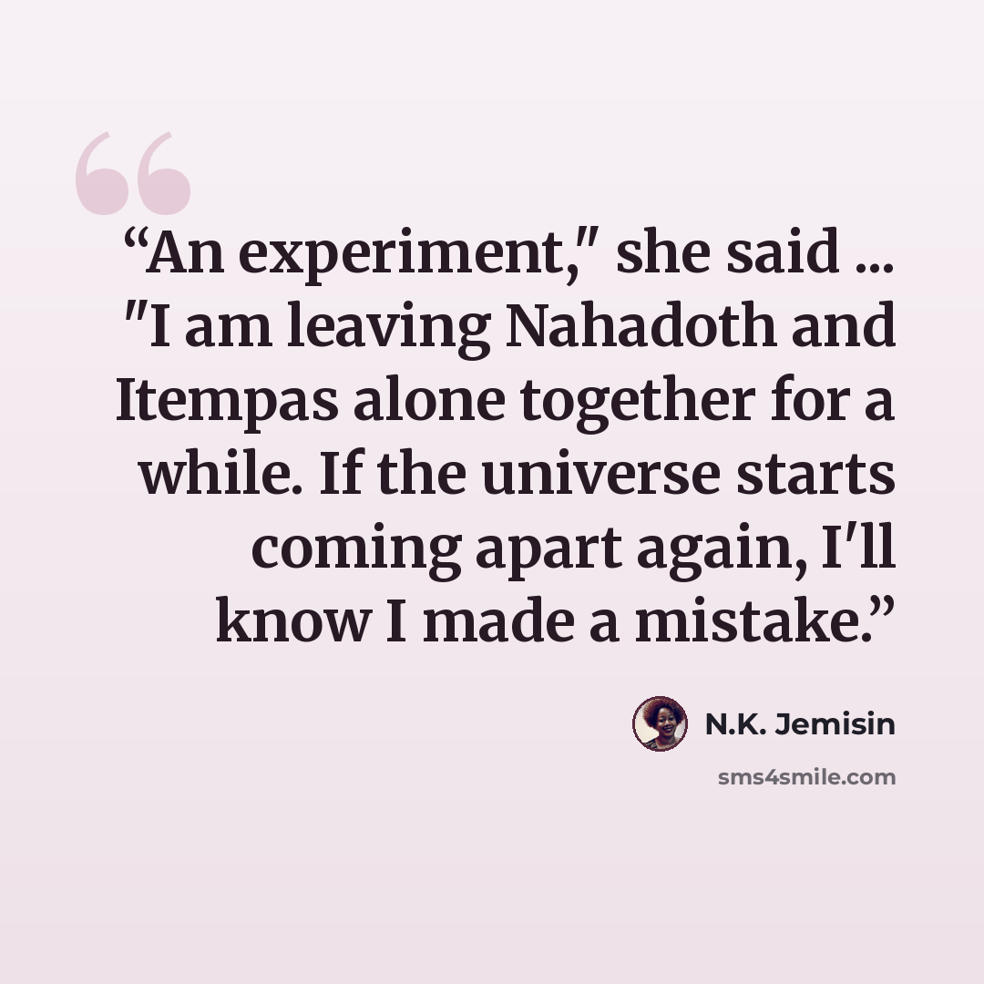 “An experiment," she said ... "I am leaving Nahadoth and Itempas alone together for a while. If the universe starts coming apart again, I'll know I made a mistake.” quote by N.K. Jemisin