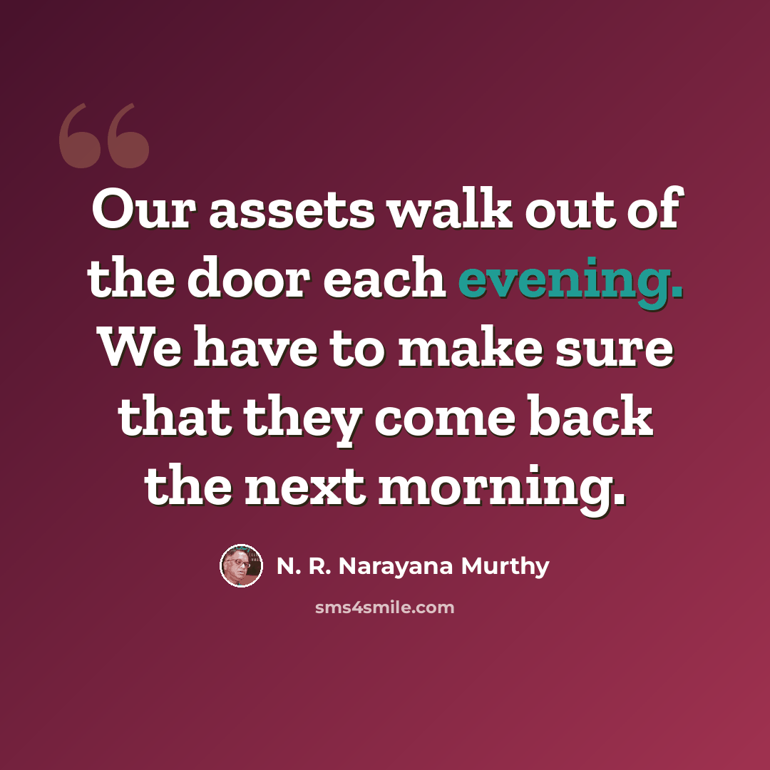 “Our assets walk out of the door each evening. We have to make sure that they come back the next morning.” quote by N. R. Narayana Murthy
