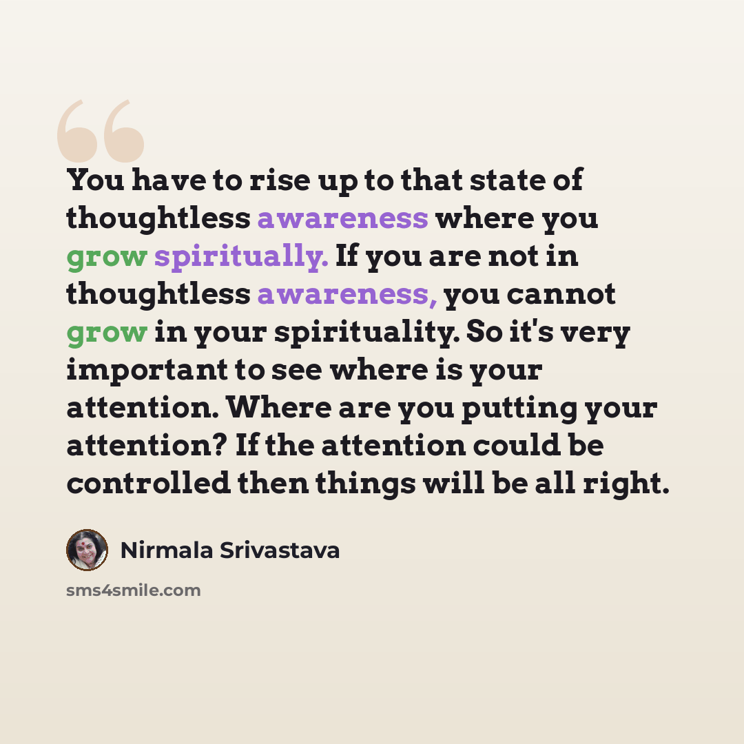 “You have to rise up to that state of thoughtless awareness where you grow spiritually. If you are not in thoughtless awareness, you cannot grow in your spirituality. So it's very important to see where is your attention. Where are you putting your attention? If the attention could be controlled…” quote by Nirmala Srivastava