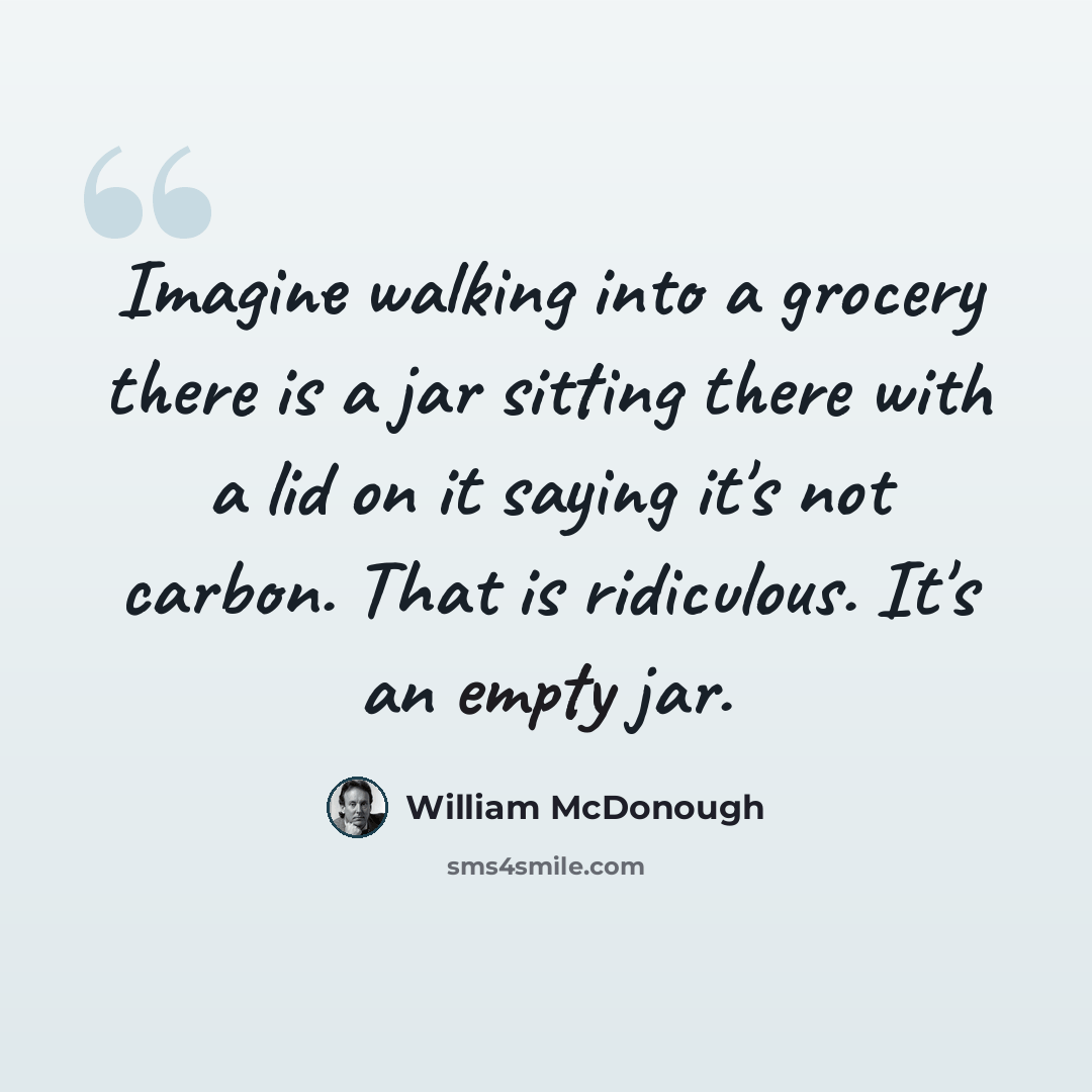 “Imagine walking into a grocery there is a jar sitting there with a lid on it saying it's not carbon. That is ridiculous. It's an empty jar.” quote by William McDonough