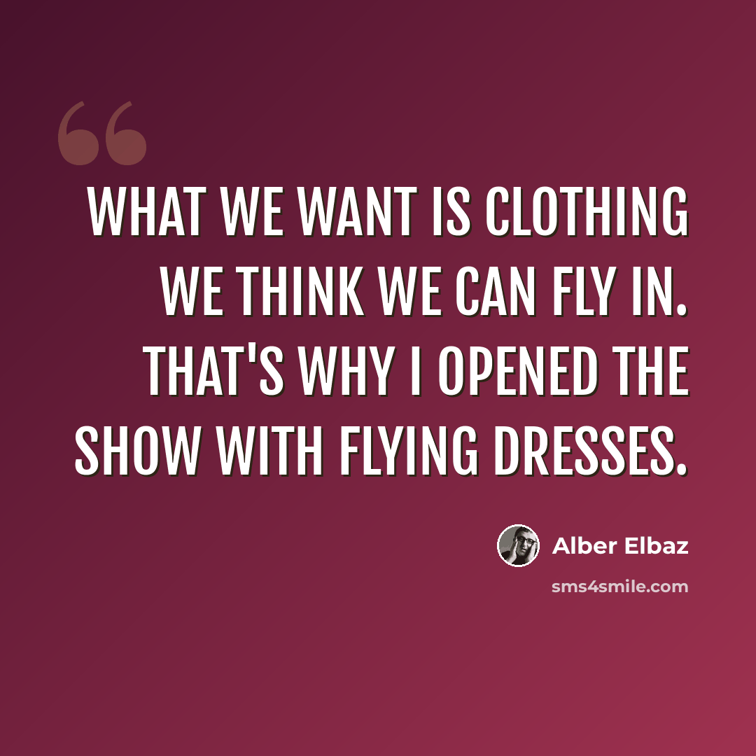 “What we want is clothing we think we can fly in. That's why I opened the show with flying dresses.” quote by Alber Elbaz