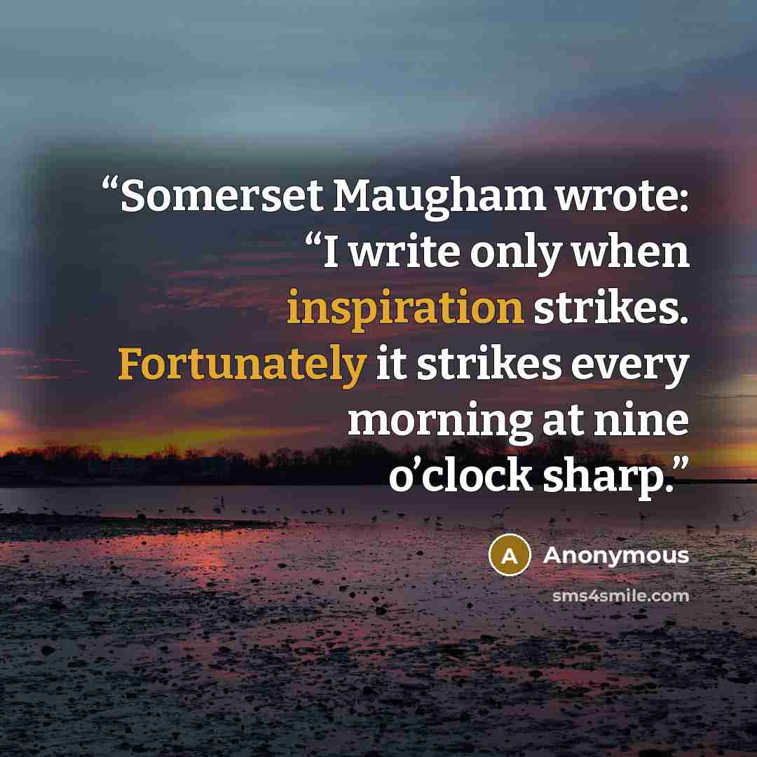 “Somerset Maugham wrote: “I write only when inspiration strikes. Fortunately it strikes every morning at nine o’clock sharp.” quote by Anonymous