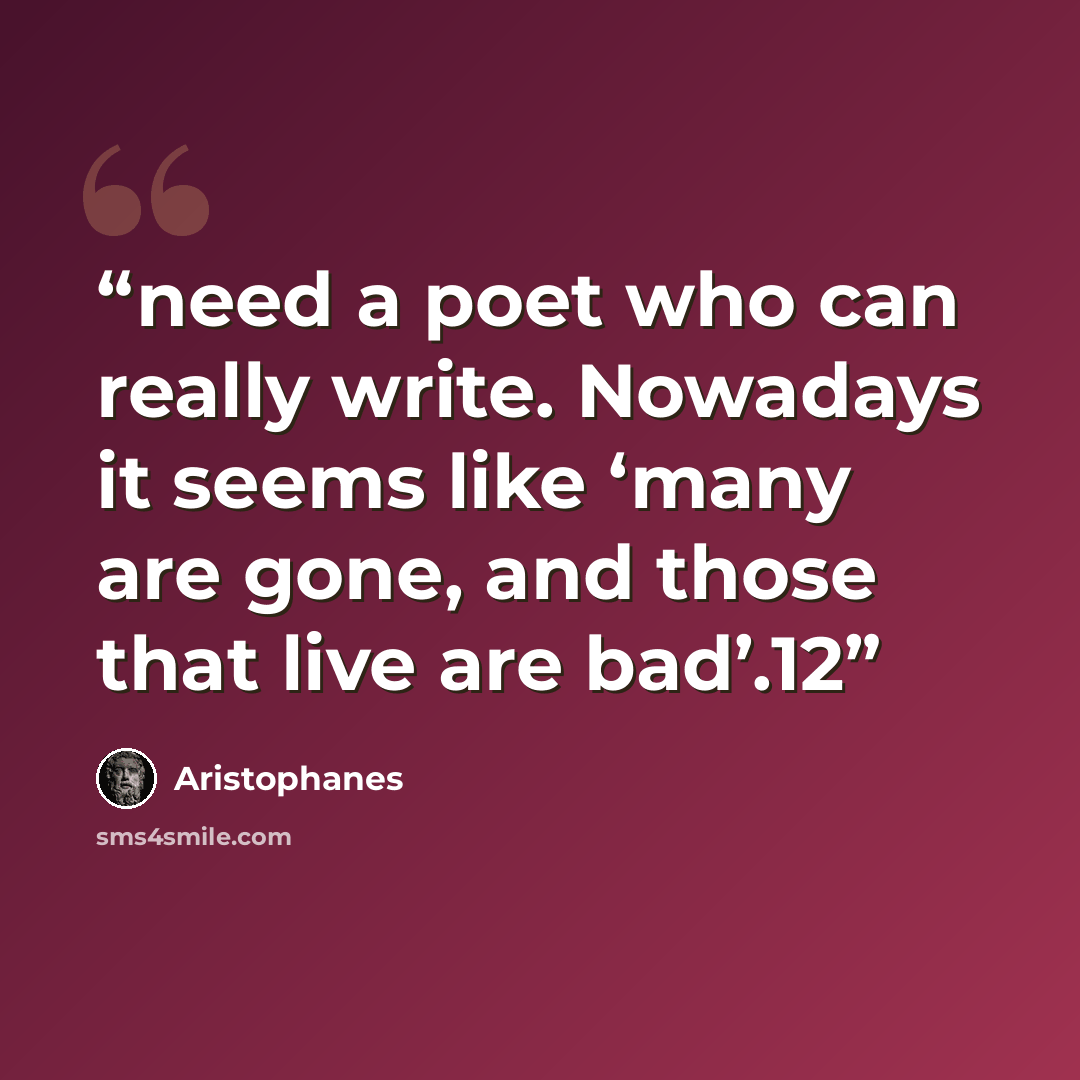 “need a poet who can really write. Nowadays it seems like ‘many are gone, and those that live are bad’.12” quote by Aristophanes