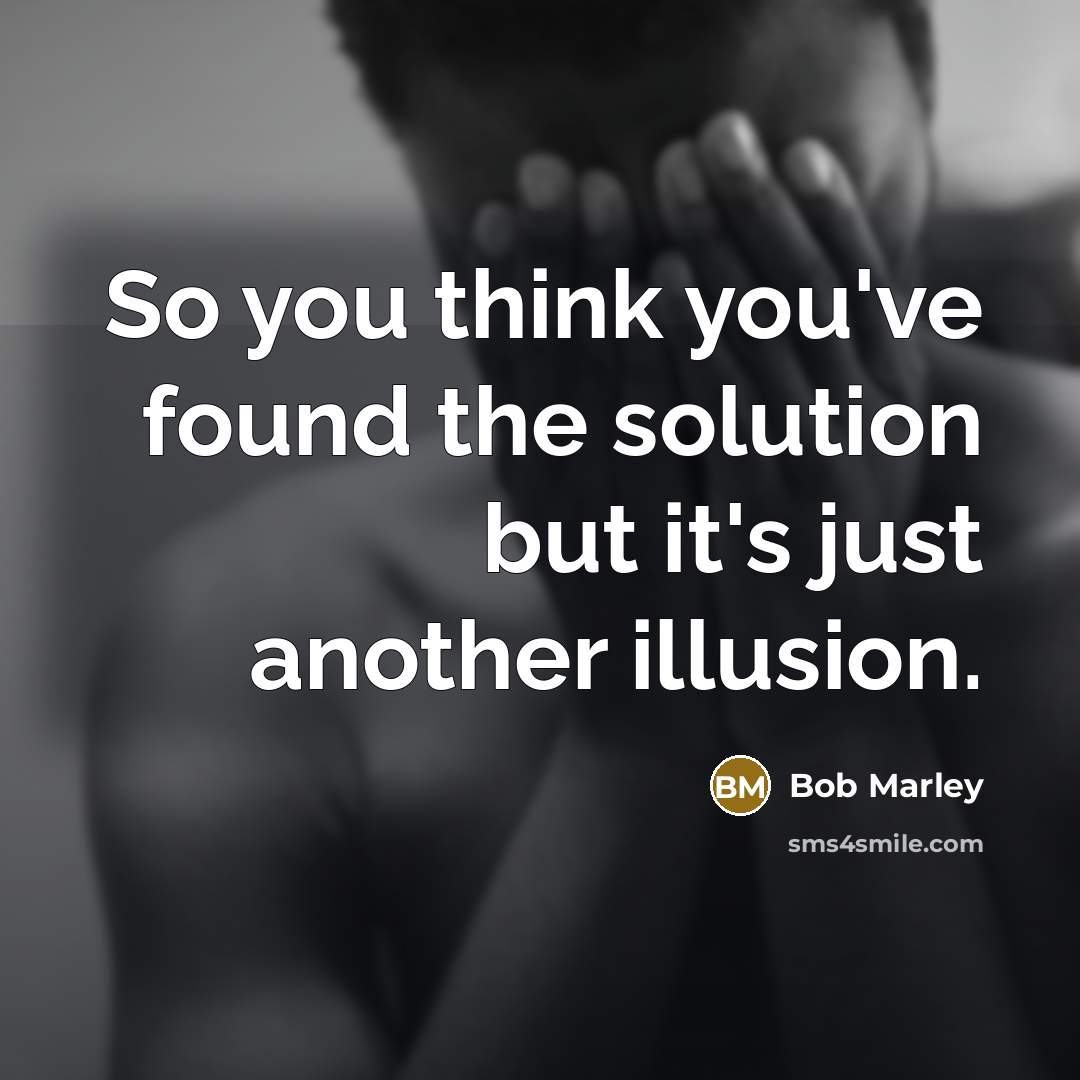 “So you think you've found the solution but it's just another illusion.” quote by Bob Marley