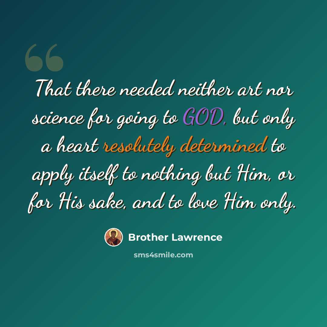 “That there needed neither art nor science for going to GOD, but only a heart resolutely determined to apply itself to nothing but Him, or for His sake, and to love Him only.” quote by Brother Lawrence
