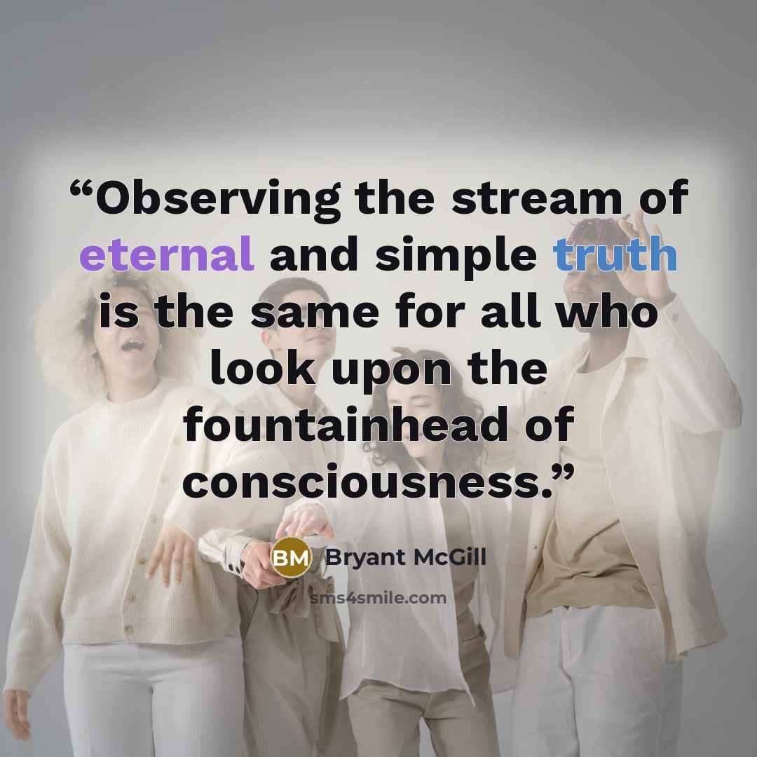 “Observing the stream of eternal and simple truth is the same for all who look upon the fountainhead of consciousness.” quote by Bryant McGill