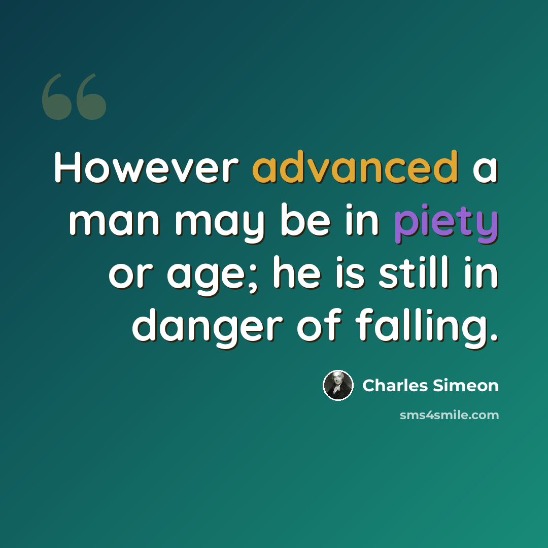 “However advanced a man may be in piety or age; he is still in danger of falling.” quote by Charles Simeon