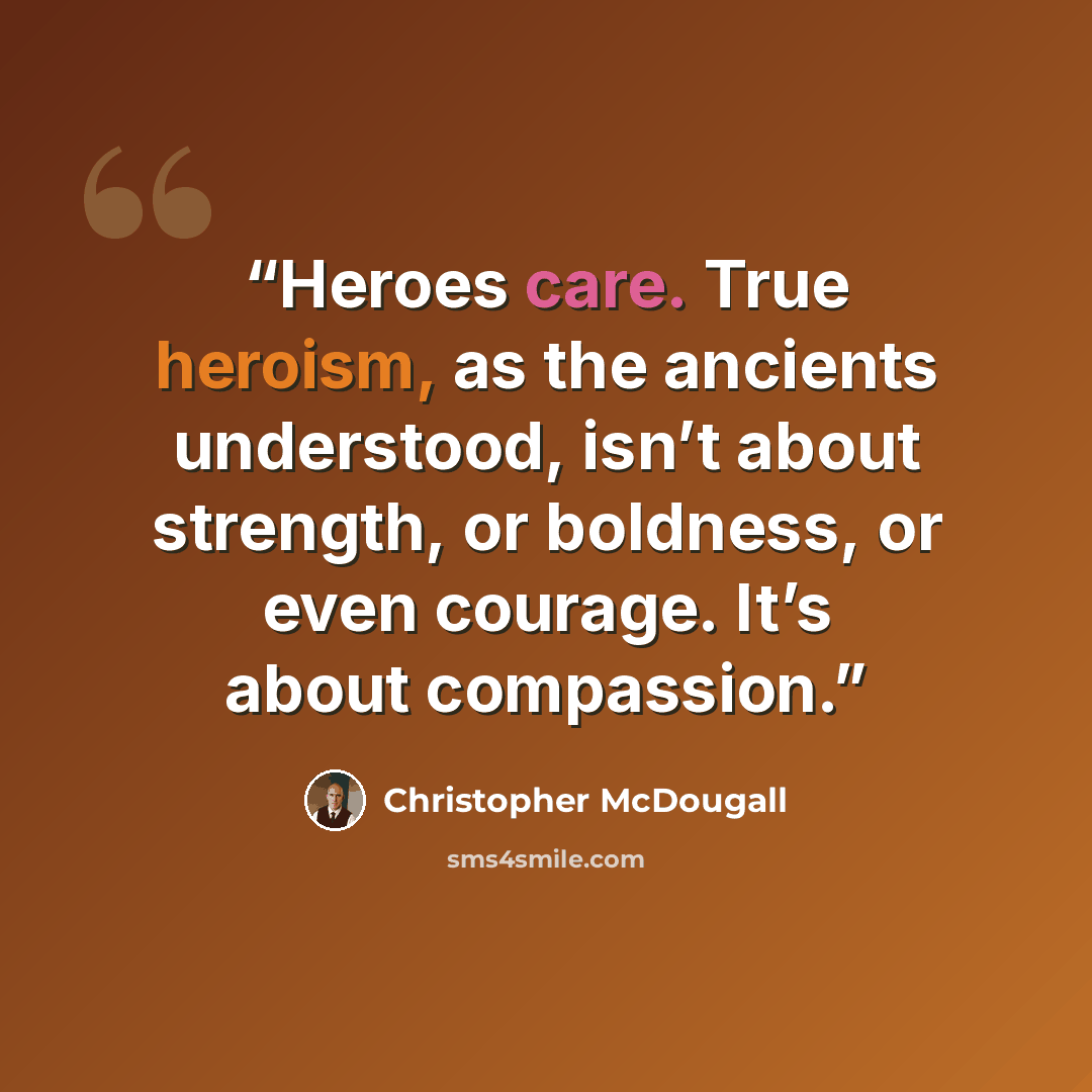 “Heroes care. True heroism, as the ancients understood, isn’t about strength, or boldness, or even courage. It’s about compassion.” quote by Christopher McDougall