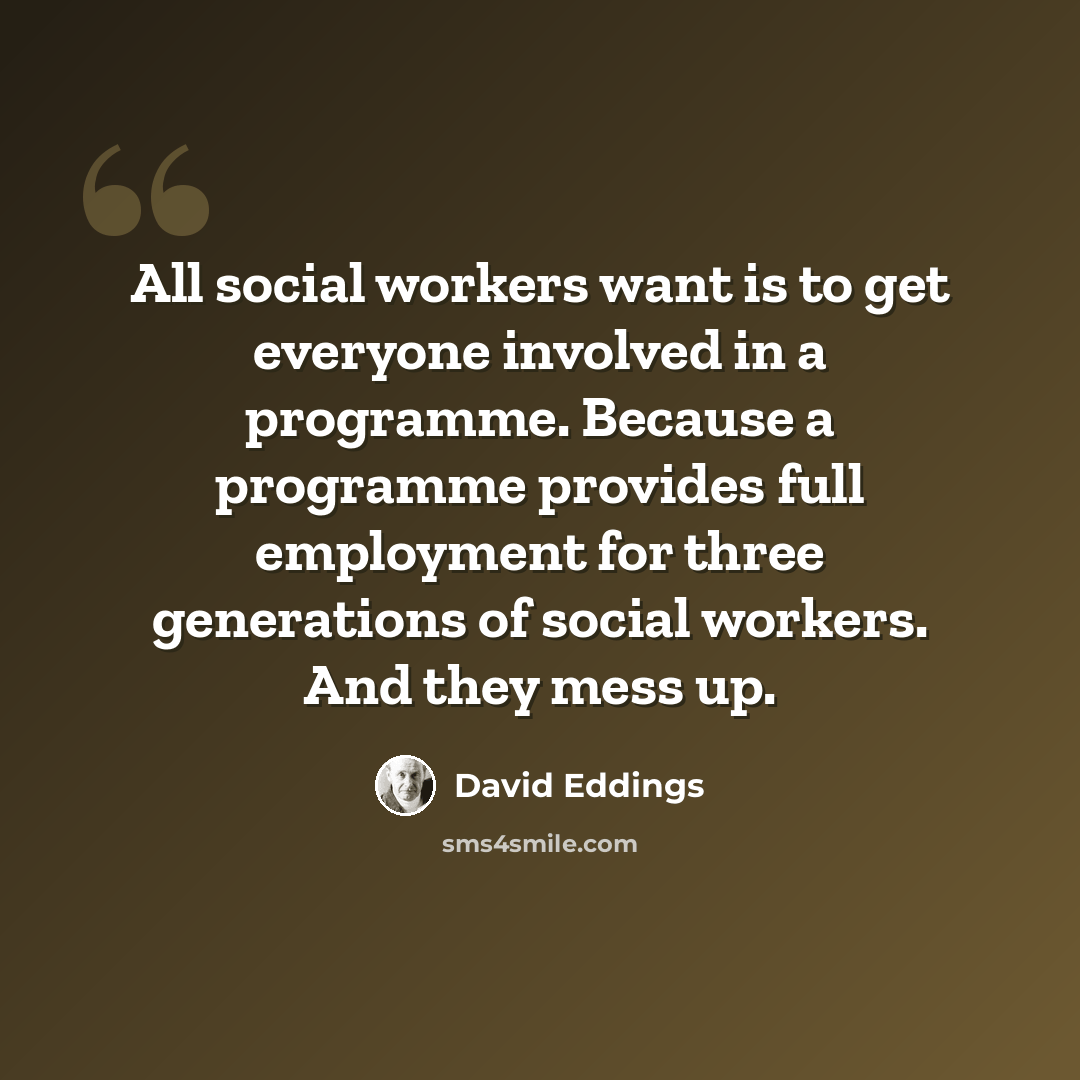 “All social workers want is to get everyone involved in a programme. Because a programme provides full employment for three generations of social workers. And they mess up.” quote by David Eddings