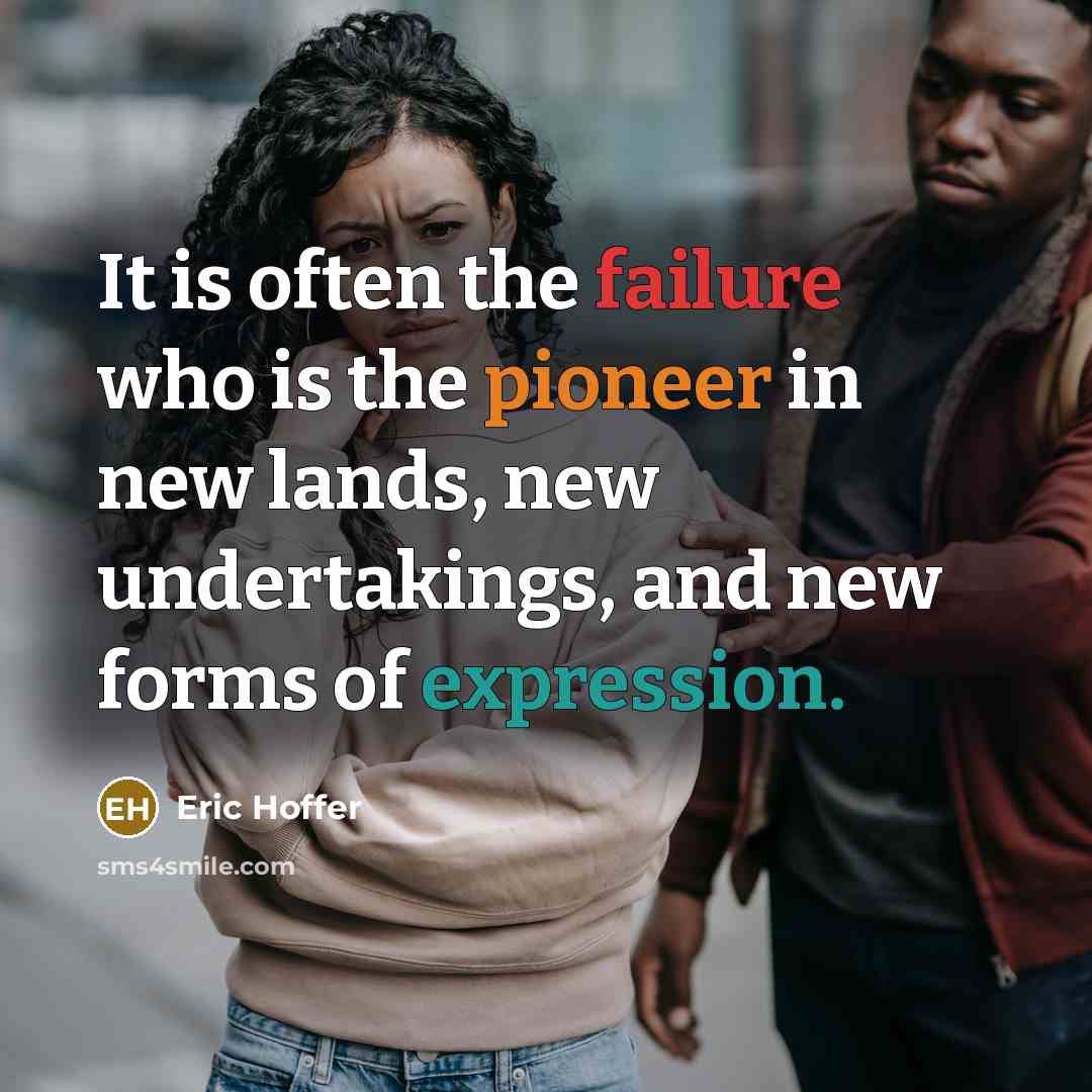 “It is often the failure who is the pioneer in new lands, new undertakings, and new forms of expression.” quote by Eric Hoffer