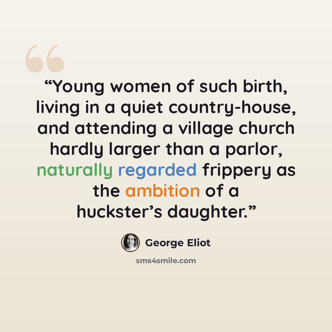 “Young women of such birth, living in a quiet country-house, and attending a village church hardly larger than a parlor, naturally regarded frippery as the ambition of a huckster’s daughter.” quote by George Eliot