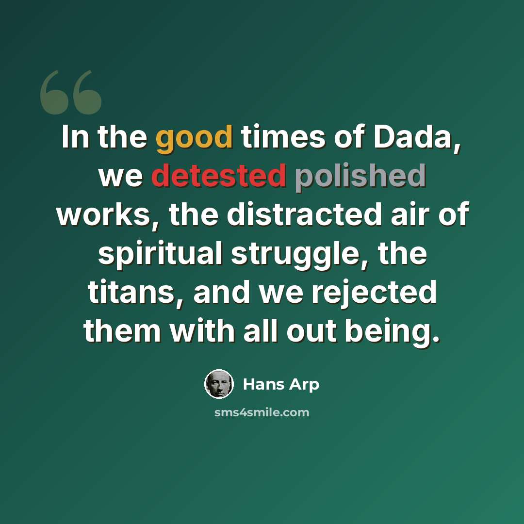 “In the good times of Dada, we detested polished works, the distracted air of spiritual struggle, the titans, and we rejected them with all out being.” quote by Hans Arp
