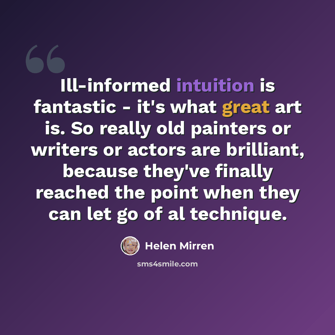 “Ill-informed intuition is fantastic - it's what great art is. So really old painters or writers or actors are brilliant, because they've finally reached the point when they can let go of al technique.” quote by Helen Mirren